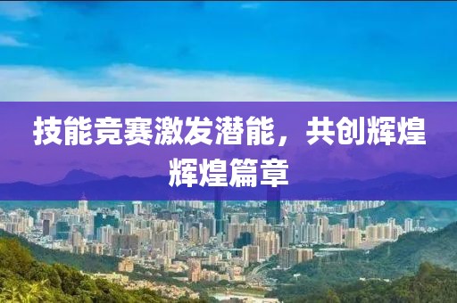 技能競賽激發(fā)潛能，共創(chuàng)輝煌輝煌篇章