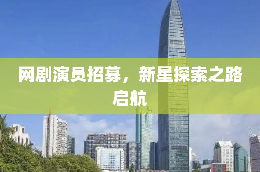 網(wǎng)劇演員招募，新星探索之路啟航