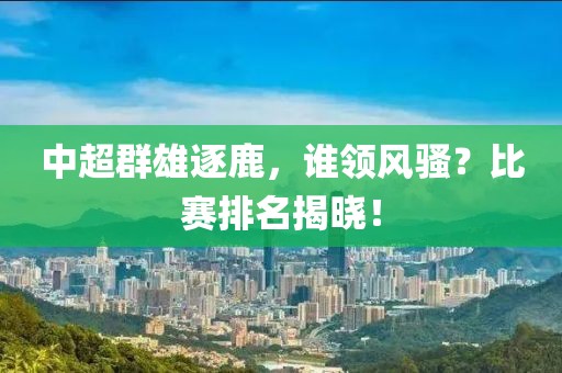 中超群雄逐鹿，誰領(lǐng)風(fēng)騷？比賽排名揭曉！