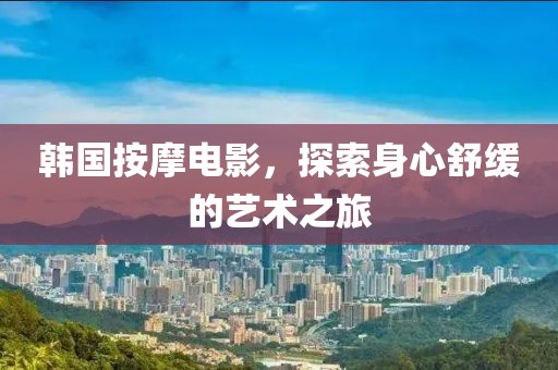 韓國按摩電影，探索身心舒緩的藝術(shù)之旅
