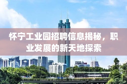 懷寧工業(yè)園招聘信息揭秘，職業(yè)發(fā)展的新天地探索