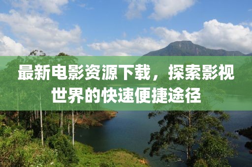 最新電影資源下載，探索影視世界的快速便捷途徑