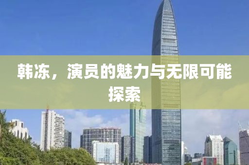韓凍，演員的魅力與無限可能探索
