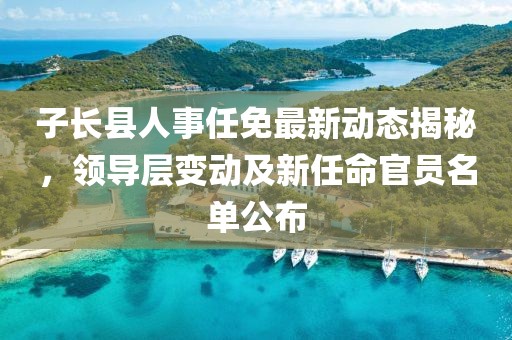 子長縣人事任免最新動態(tài)揭秘，領(lǐng)導(dǎo)層變動及新任命官員名單公布