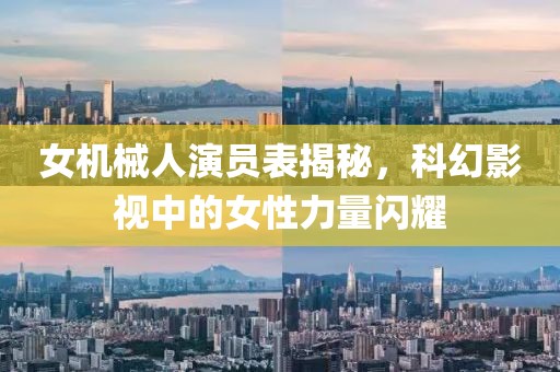 女機(jī)械人演員表揭秘，科幻影視中的女性力量閃耀