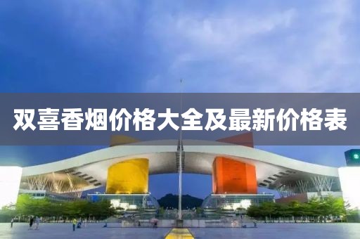 雙喜香煙價(jià)格大全及最新價(jià)格表