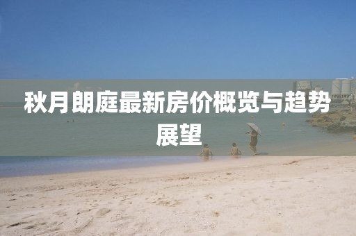 秋月朗庭最新房?jī)r(jià)概覽與趨勢(shì)展望