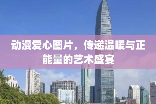 動漫愛心圖片，傳遞溫暖與正能量的藝術(shù)盛宴