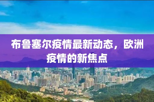 布魯塞爾疫情最新動(dòng)態(tài)，歐洲疫情的新焦點(diǎn)