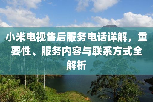 小米電視售后服務(wù)電話詳解，重要性、服務(wù)內(nèi)容與聯(lián)系方式全解析