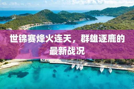 世錦賽烽火連天，群雄逐鹿的最新戰(zhàn)況