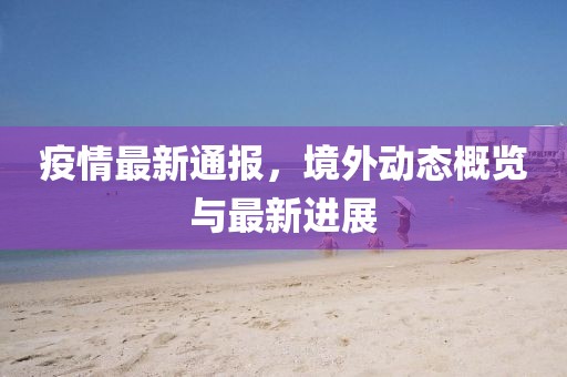 疫情最新通報(bào)，境外動(dòng)態(tài)概覽與最新進(jìn)展
