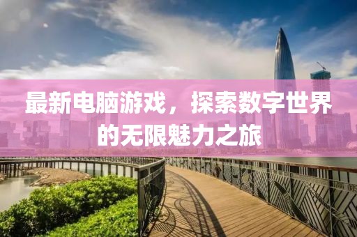 最新電腦游戲，探索數(shù)字世界的無(wú)限魅力之旅