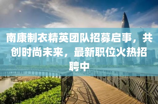 南康制衣精英團(tuán)隊(duì)招募啟事，共創(chuàng)時(shí)尚未來，最新職位火熱招聘中