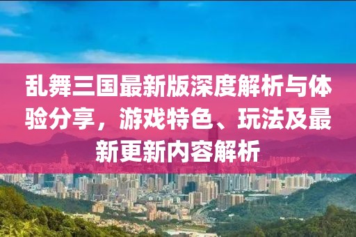 亂舞三國最新版深度解析與體驗分享，游戲特色、玩法及最新更新內(nèi)容解析