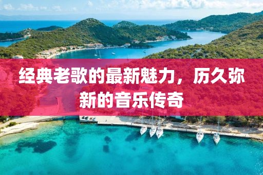 經(jīng)典老歌的最新魅力，歷久彌新的音樂傳奇