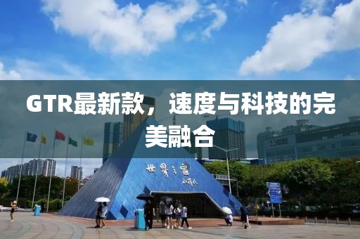 GTR最新款，速度與科技的完美融合