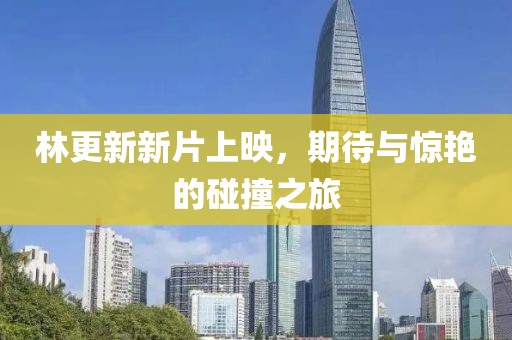林更新新片上映，期待與驚艷的碰撞之旅