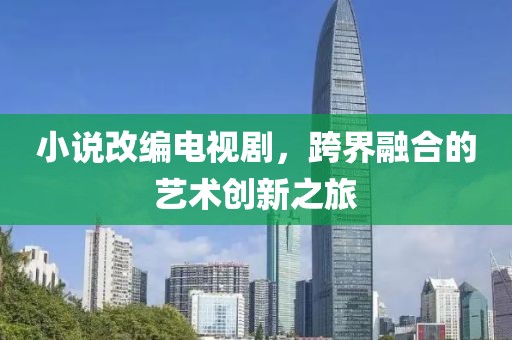 小說(shuō)改編電視劇，跨界融合的藝術(shù)創(chuàng)新之旅