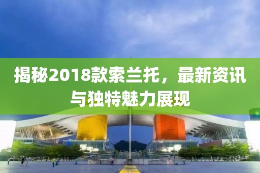 揭秘2018款索蘭托，最新資訊與獨(dú)特魅力展現(xiàn)