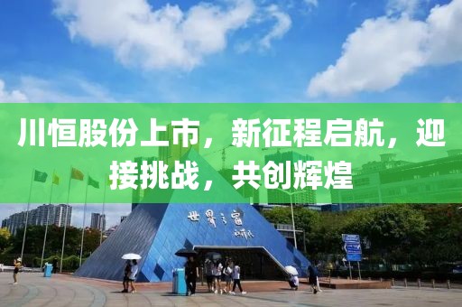 川恒股份上市，新征程啟航，迎接挑戰(zhàn)，共創(chuàng)輝煌