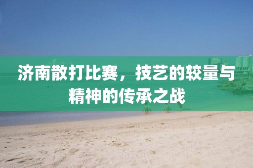 濟南散打比賽，技藝的較量與精神的傳承之戰(zhàn)