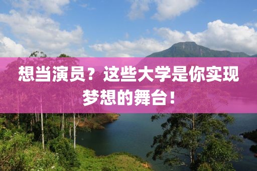 想當(dāng)演員？這些大學(xué)是你實(shí)現(xiàn)夢想的舞臺！