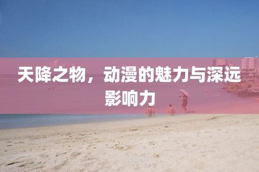 天降之物，動漫的魅力與深遠影響力