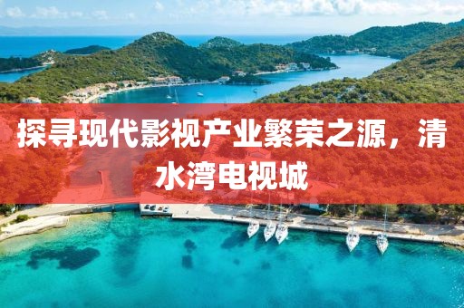 探尋現(xiàn)代影視產(chǎn)業(yè)繁榮之源，清水灣電視城