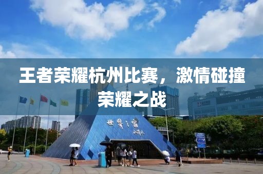 王者榮耀杭州比賽，激情碰撞榮耀之戰(zhàn)