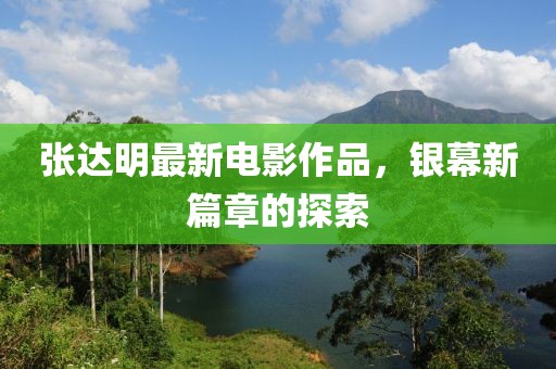 張達(dá)明最新電影作品，銀幕新篇章的探索