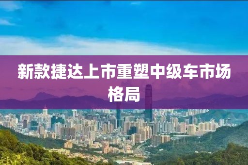 新款捷達上市重塑中級車市場格局