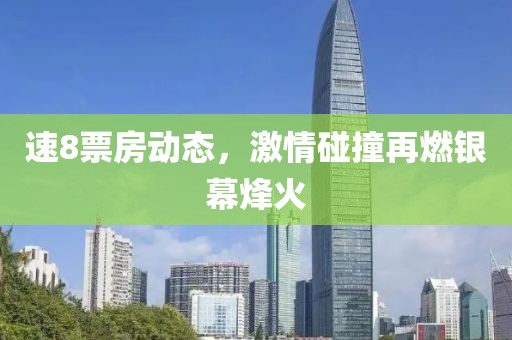 速8票房動(dòng)態(tài)，激情碰撞再燃銀幕烽火