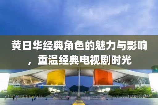 黃日華經(jīng)典角色的魅力與影響，重溫經(jīng)典電視劇時光