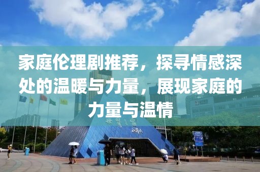 家庭倫理劇推薦，探尋情感深處的溫暖與力量，展現(xiàn)家庭的力量與溫情