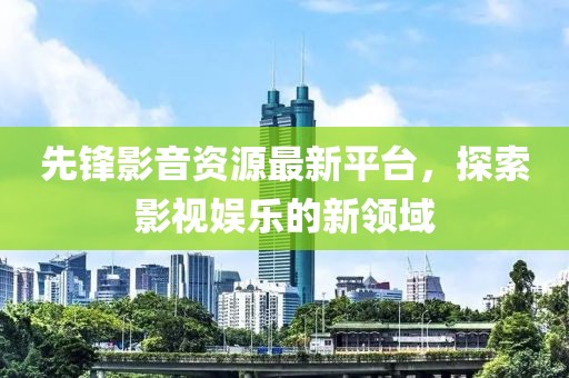 先鋒影音資源最新平臺，探索影視娛樂的新領(lǐng)域