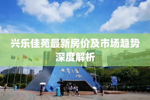 興樂(lè)佳苑最新房?jī)r(jià)及市場(chǎng)趨勢(shì)深度解析