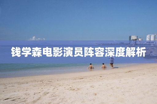 錢(qián)學(xué)森電影演員陣容深度解析