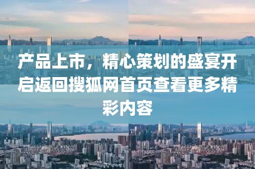 產(chǎn)品上市，精心策劃的盛宴開(kāi)啟返回搜狐網(wǎng)首頁(yè)查看更多精彩內(nèi)容