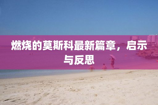 燃燒的莫斯科最新篇章，啟示與反思
