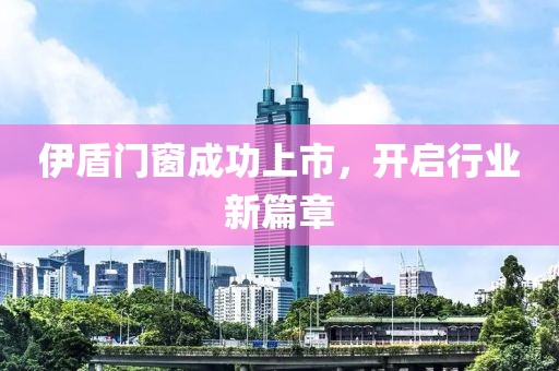伊盾門窗成功上市，開(kāi)啟行業(yè)新篇章