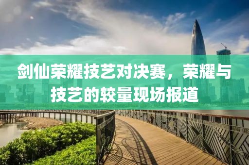 劍仙榮耀技藝對(duì)決賽，榮耀與技藝的較量現(xiàn)場(chǎng)報(bào)道