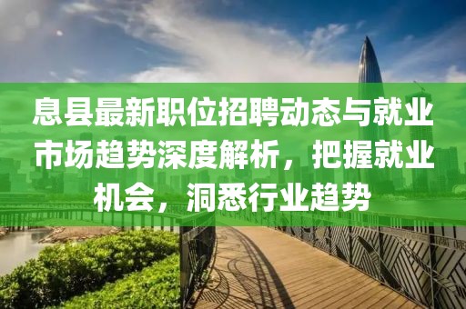 息縣最新職位招聘動(dòng)態(tài)與就業(yè)市場趨勢(shì)深度解析，把握就業(yè)機(jī)會(huì)，洞悉行業(yè)趨勢(shì)