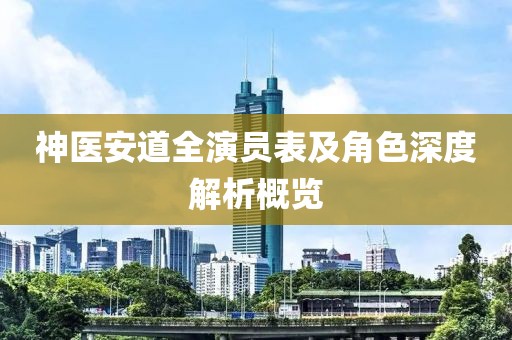神醫(yī)安道全演員表及角色深度解析概覽