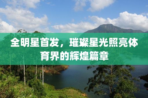 全明星首發(fā)，璀璨星光照亮體育界的輝煌篇章