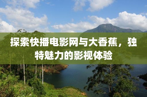 探索快播電影網(wǎng)與大香蕉，獨特魅力的影視體驗