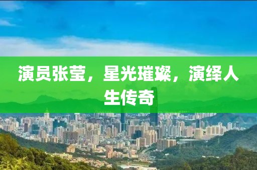 演員張瑩，星光璀璨，演繹人生傳奇