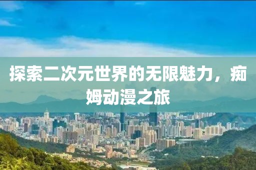 探索二次元世界的無(wú)限魅力，癡姆動(dòng)漫之旅