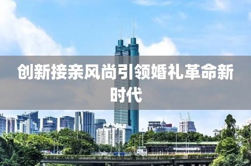 創(chuàng)新接親風(fēng)尚引領(lǐng)婚禮革命新時(shí)代