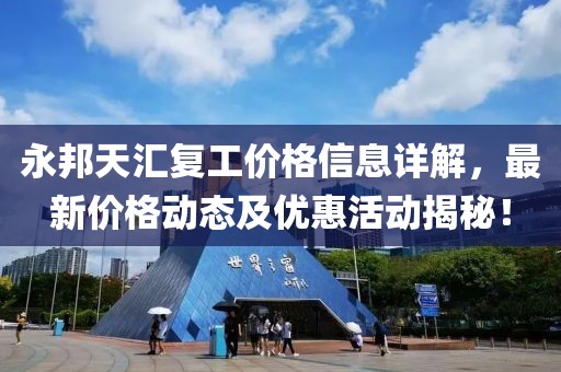 永邦天匯復(fù)工價格信息詳解，最新價格動態(tài)及優(yōu)惠活動揭秘！